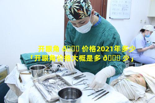 开眼角 🐈 价格2021年多少「开眼角价格大概是多 🐘 少」